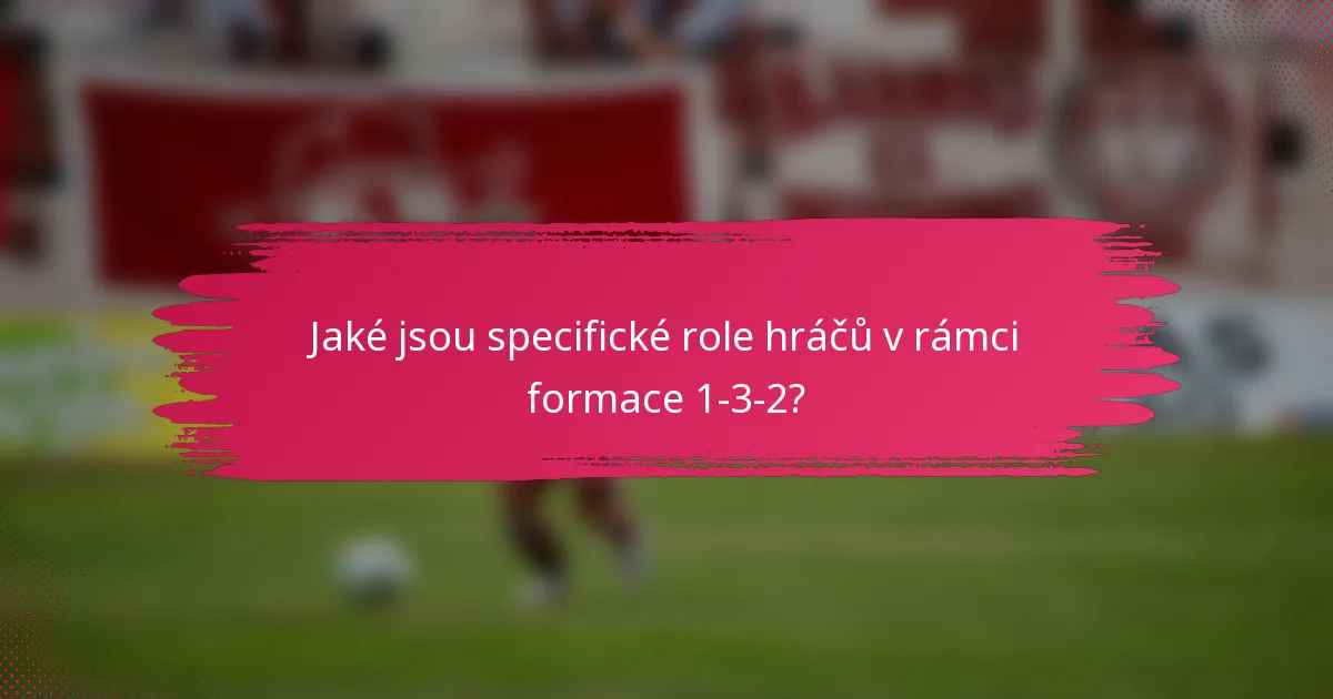 Jaké jsou specifické role hráčů v rámci formace 1-3-2?